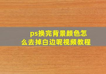 ps换完背景颜色怎么去掉白边呢视频教程