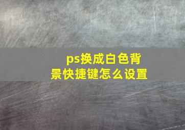 ps换成白色背景快捷键怎么设置