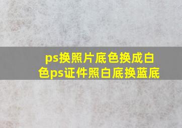 ps换照片底色换成白色ps证件照白底换蓝底