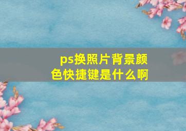 ps换照片背景颜色快捷键是什么啊