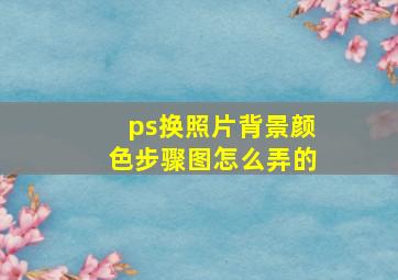 ps换照片背景颜色步骤图怎么弄的