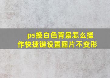 ps换白色背景怎么操作快捷键设置图片不变形