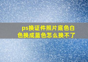 ps换证件照片底色白色换成蓝色怎么换不了