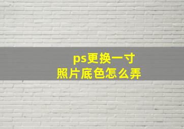 ps更换一寸照片底色怎么弄