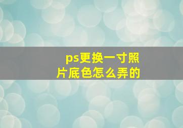 ps更换一寸照片底色怎么弄的