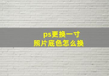 ps更换一寸照片底色怎么换