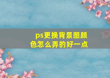 ps更换背景图颜色怎么弄的好一点