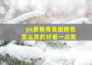 ps更换背景图颜色怎么弄的好看一点呢