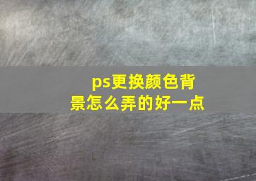 ps更换颜色背景怎么弄的好一点