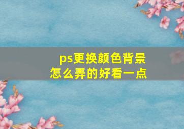 ps更换颜色背景怎么弄的好看一点