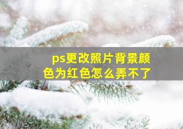 ps更改照片背景颜色为红色怎么弄不了