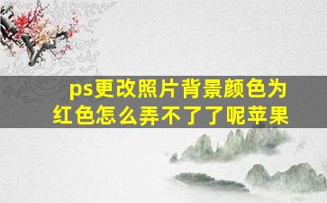 ps更改照片背景颜色为红色怎么弄不了了呢苹果