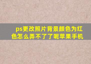 ps更改照片背景颜色为红色怎么弄不了了呢苹果手机