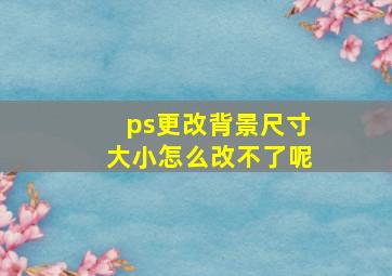 ps更改背景尺寸大小怎么改不了呢