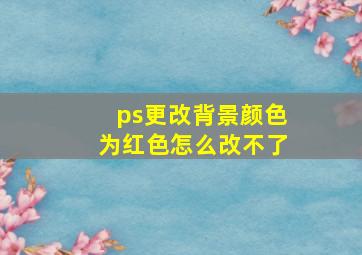 ps更改背景颜色为红色怎么改不了