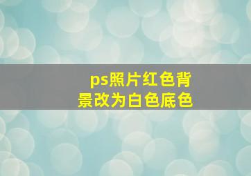 ps照片红色背景改为白色底色