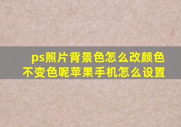 ps照片背景色怎么改颜色不变色呢苹果手机怎么设置