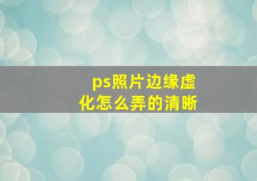 ps照片边缘虚化怎么弄的清晰