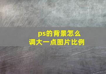 ps的背景怎么调大一点图片比例