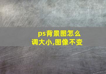 ps背景图怎么调大小,图像不变