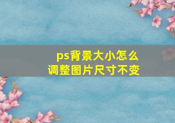 ps背景大小怎么调整图片尺寸不变