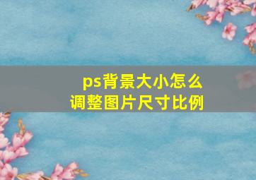 ps背景大小怎么调整图片尺寸比例