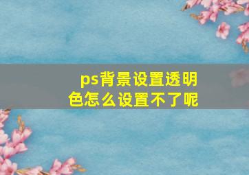 ps背景设置透明色怎么设置不了呢