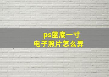 ps蓝底一寸电子照片怎么弄