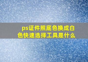 ps证件照底色换成白色快速选择工具是什么