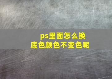 ps里面怎么换底色颜色不变色呢