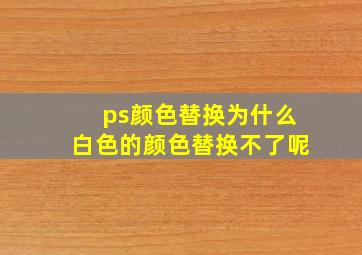 ps颜色替换为什么白色的颜色替换不了呢