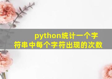 python统计一个字符串中每个字符出现的次数