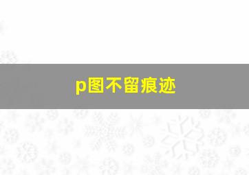 p图不留痕迹