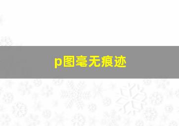 p图毫无痕迹