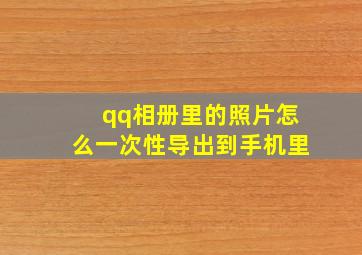 qq相册里的照片怎么一次性导出到手机里