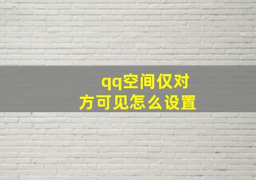 qq空间仅对方可见怎么设置