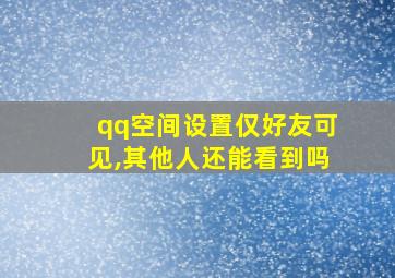 qq空间设置仅好友可见,其他人还能看到吗