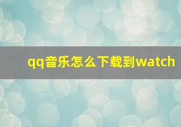 qq音乐怎么下载到watch