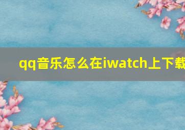 qq音乐怎么在iwatch上下载