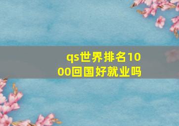 qs世界排名1000回国好就业吗