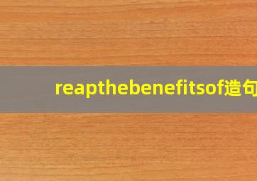 reapthebenefitsof造句