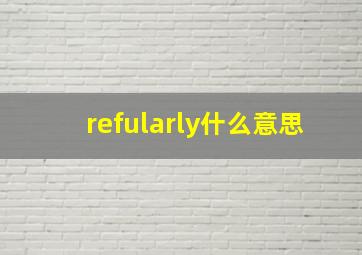 refularly什么意思