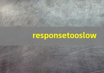 responsetooslow