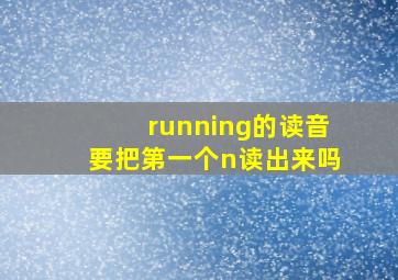 running的读音要把第一个n读出来吗