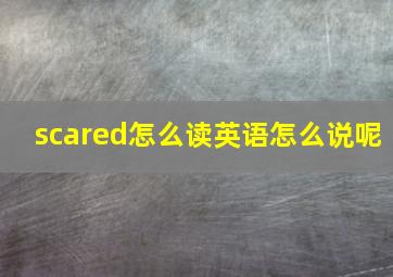 scared怎么读英语怎么说呢