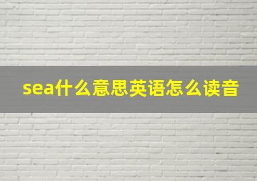 sea什么意思英语怎么读音