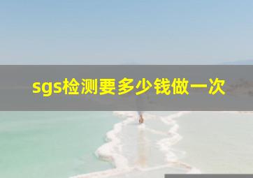 sgs检测要多少钱做一次