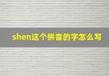 shen这个拼音的字怎么写