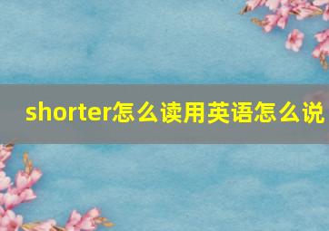 shorter怎么读用英语怎么说