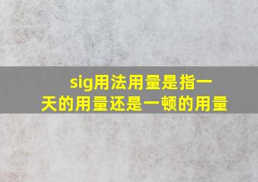 sig用法用量是指一天的用量还是一顿的用量